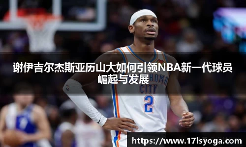 谢伊吉尔杰斯亚历山大如何引领NBA新一代球员崛起与发展
