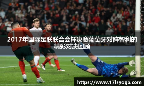 2017年国际足联联合会杯决赛葡萄牙对阵智利的精彩对决回顾