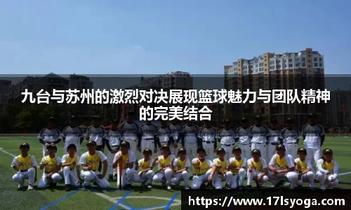 九台与苏州的激烈对决展现篮球魅力与团队精神的完美结合