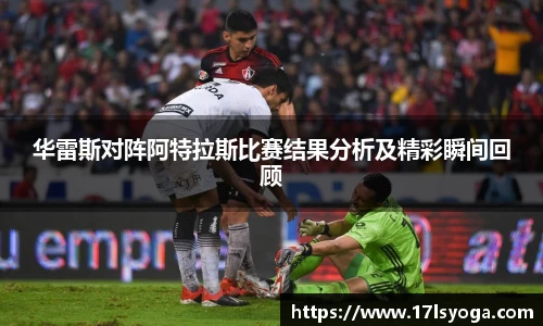 华雷斯对阵阿特拉斯比赛结果分析及精彩瞬间回顾