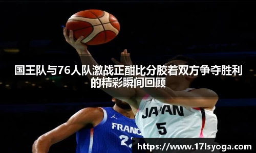 国王队与76人队激战正酣比分胶着双方争夺胜利的精彩瞬间回顾